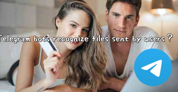 Can Telegram bots recognize files sent by users？