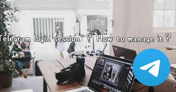 What is a “Telegram login session“？ How to manage it？