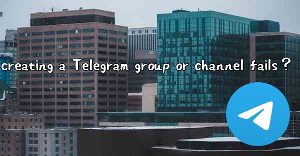 What to do if creating a Telegram group or channel fails？