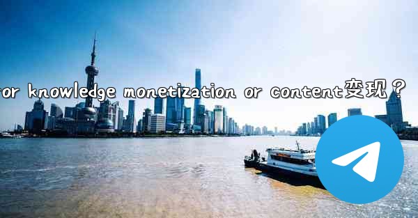 <b>How to use Telegram for knowledge monetization or content变现？</b>