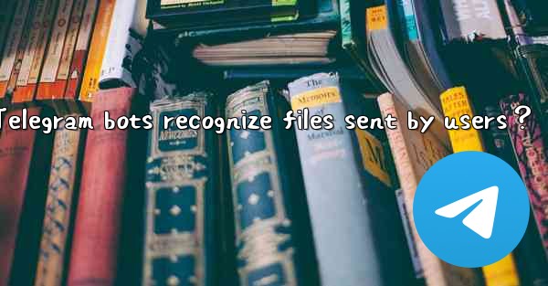 <b>Can Telegram bots recognize files sent by users？</b>